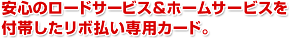 安心のロードサービス&ホームサービスを付帯したリボ払い専用カード。