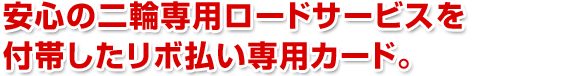 安心の二輪専用ロードサービスを付帯したリボ払い専用カード。