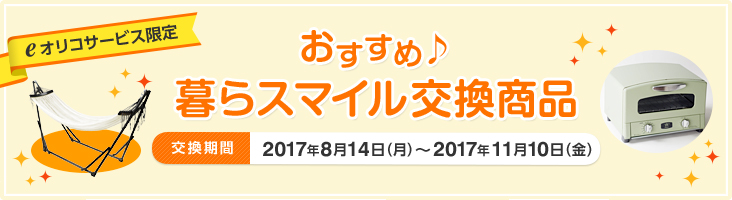 eオリコサービス限定 おすすめ♪暮らスマイル交換商品 交換期間:2017年8月14日(月)〜2017年11月10日(金)