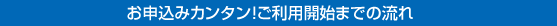 お申込みカンタン!ご利用開始までの流れ