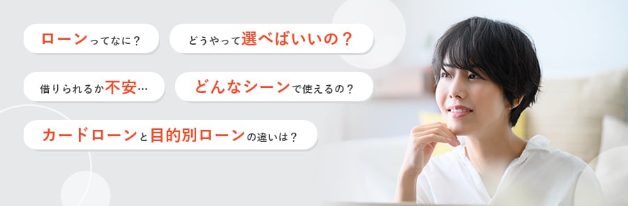 ローンってなに? どうやって選べばいいの? 借りられるか不安 どんなシーンで使えるの? カードローンと目的別ローンの違いは?