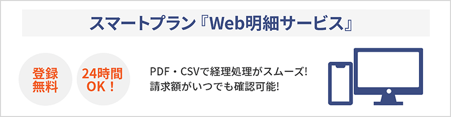 スマートプラン『Web明細サービス』 登録無料 24時間OK! PDF・CSVで経理処理がスムーズ! 請求額がいつでも確認可能!