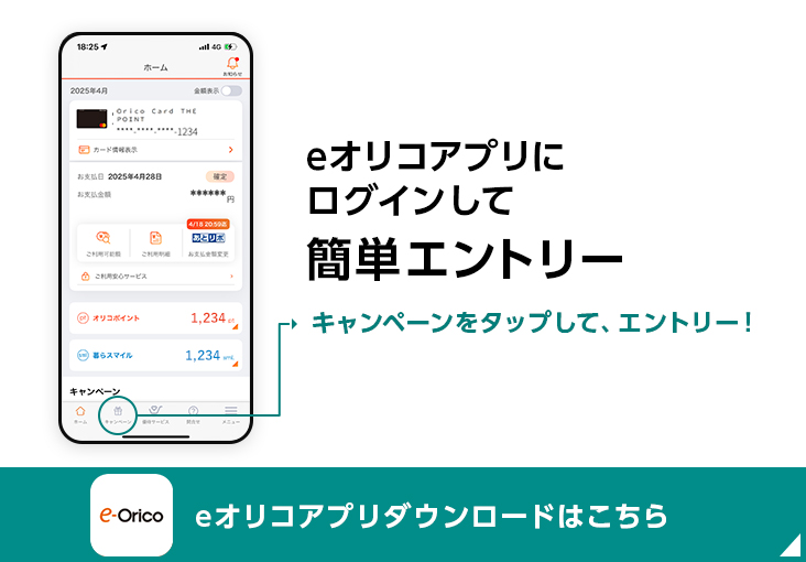 eオリコアプリにログインして簡単エントリー キャンペーンをタップして、エントリー！ eオリコアプリダウンロードはこちら