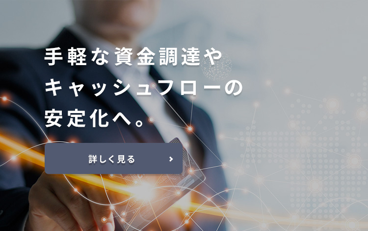 手軽な資金調達やキャッシュフローの安定化へ。 詳しく見る