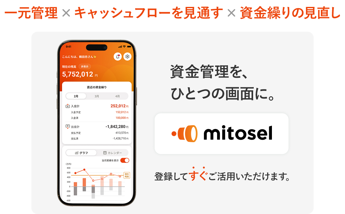 一元管理×キャッシュフローを見通す×資金繰りの見直し 資金管理を、ひとつの画面に。 mitosel 登録してすぐご活用いただけます。
