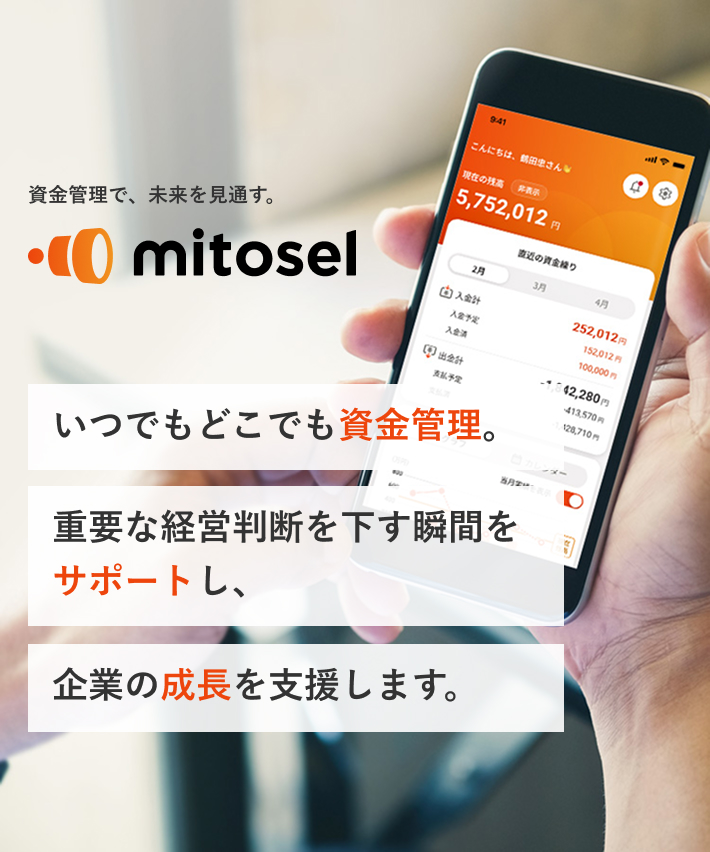 資金管理で、未来を見通す。mitosel いつでもどこでも資金管理。 重要な経営判断を下す瞬間をサポートし、企業の成長を支援します。