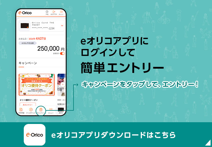 eオリコアプリにログインして簡単エントリー キャンペーンをタップして、エントリー！ eオリコアプリダウンロードはこちら