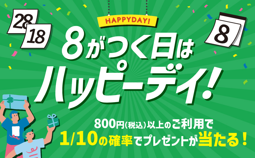 HAPPYDAY! 8がつく日はハッピーデイ！ 800円（税込）以上のご利用で1/10の確率でプレゼントが当たる！