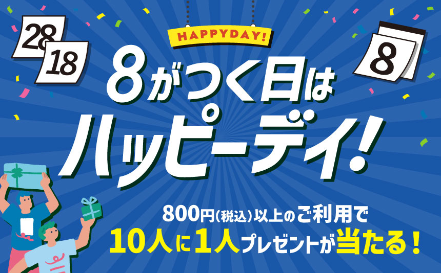 毎月エントリー要 HAPPY DAY！ 8がつく日はハッピーデイ！ 800円（税込）以上のご利用で10人に1人プレゼントが当たる！