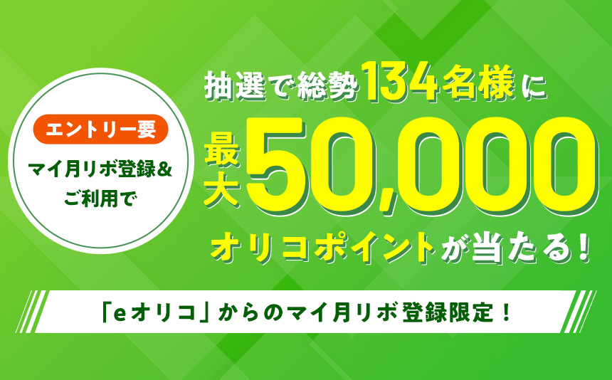 エントリー要 マイ月リボ登録＆ご利用で 抽選で総勢134名様に最大50,000オリコポイントが当たる！ 「eオリコ」からのマイ月リボ登録限定！