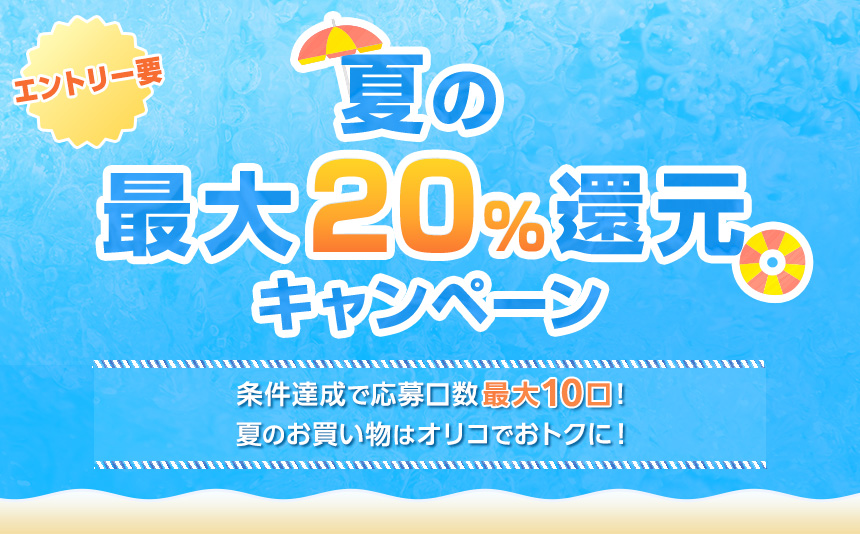 エントリー要 夏の最大20%還元キャンペーン 上限達成で応募口数最大10口! 夏のお買い物はオリコでおトクに!