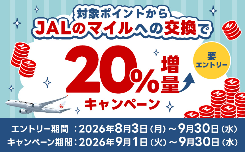 要エントリー 対象ポイントからJALマイルへの交換で20％増量キャンペーン エントリー期間：2026年8月3日月曜日から9月30日水曜日 キャンペーン期間：2026年9月1日火曜日から9月30日水曜日