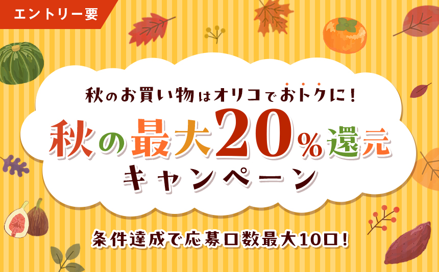エントリー要 秋のお買い物はオリコでおトクに！秋の最大20％還元キャンペーン 条件達成で応募口数最大10口！ キャンペーン期間 2026年9月1日（火）～2026年10月31日（土）