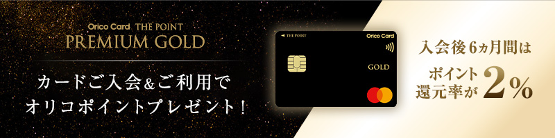 Orico Card THE POINT PREMIUM GOLD ご入会キャンペーン 入会後6ヵ月間はポイント還元率が2％ 詳しくはこちら