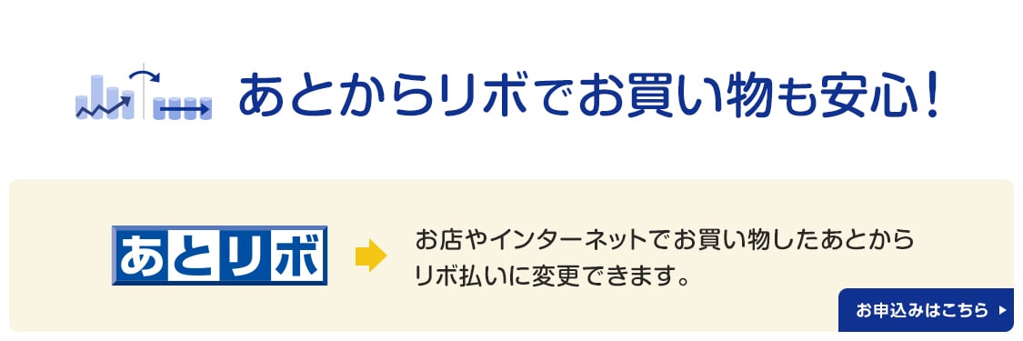 あとからリボでお買い物も安心！ あとリボ：お店やインターネットでお買い物をしたあとからリボ払いに変更できます。 お申込みはこちら