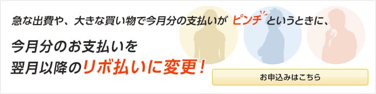 急な出費や、大きな買い物で今月分の支払いがピンチというときに、今月分のお支払いを翌月以降のリボ払いに変更！ お申込みはこちら