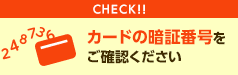 CHECK!! カードの暗証番号をご確認ください