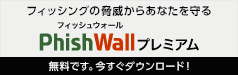 フィッシングの脅威からあなたを守る　PhishWallプレミアム　無料です。今すぐダウンロード！