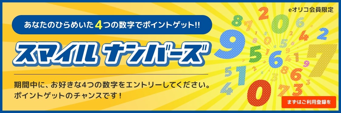 あなたのひらめいた4つの数字でポイント（スマイル）ゲット!! [eオリコサービス限定] スマイルナンバーズ 期間中に、お好きな4つの数字をエントリーしてください。ポイント（スマイル）ゲットのチャンスです！ まずはご利用登録を