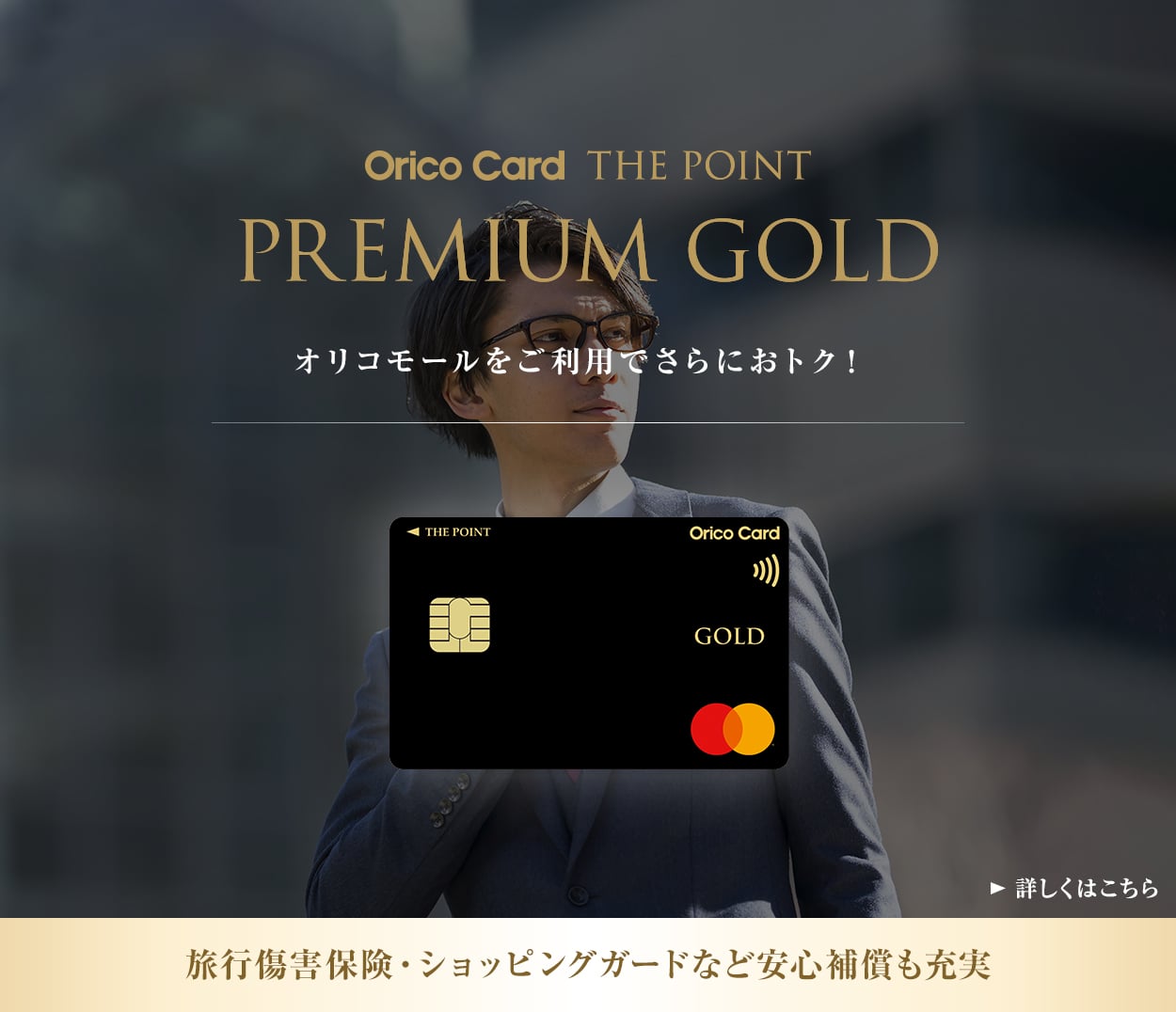 Orico Card THE POINT PREMIUM GOLD オリコモールをご利用でさらにおトク！ 旅行傷害保険・ショッピングガードなど安心補償も充実 詳しくはこちら