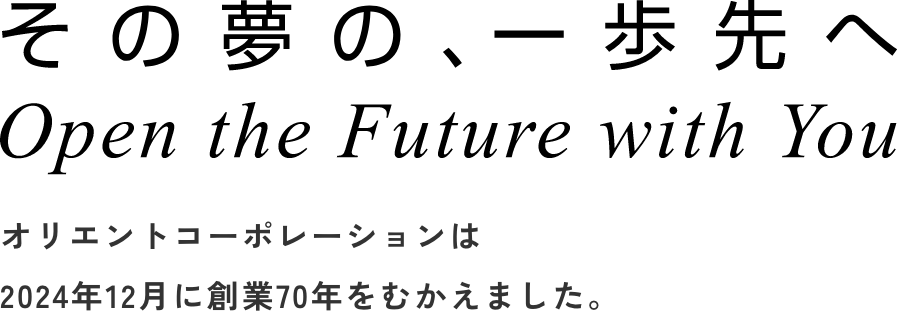 その夢の、一歩先へ Open the Future with You オリエントコーポレーションは2024年12月に創業70年をむかえました。