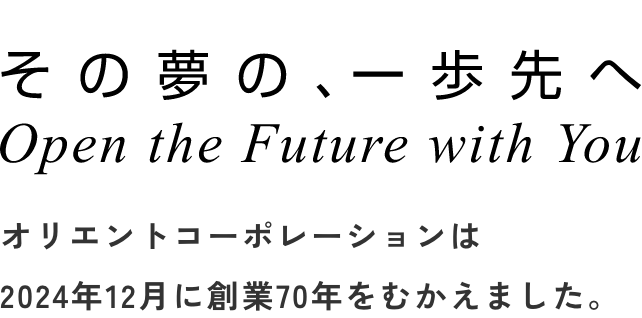 その夢の、一歩先へ Open the Future with You オリエントコーポレーションは2024年12月に創業70年をむかえました。