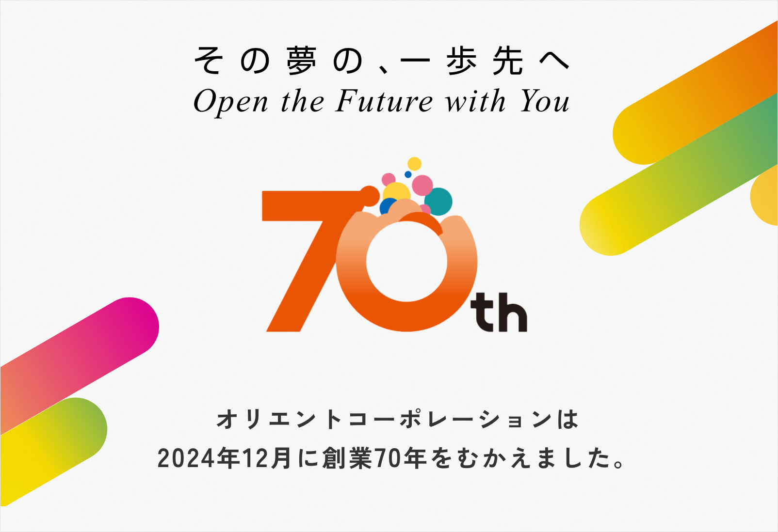 その夢の、一歩先へ Open the Future with You 70th オリエントコーポレーションは2024年12月に創業70年をむかえました。