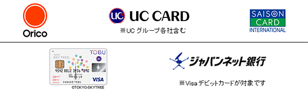 オリコカード、UCカード*(*UCグループ各社含む)、SAISON CARD、TOBU、ジャパンネット銀行*(*Visaデビットカードのみ)