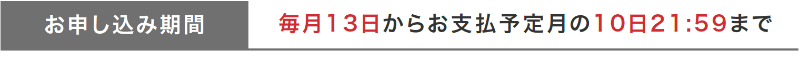 お申し込み期間 毎月13日からお支払予定月の10日21:59まで