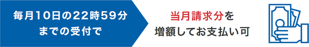 毎月10日の22時59分までの受付で当月請求分を増額してお支払い可