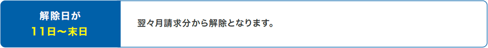 解除日が11日～末日：翌々月請求分から解除となります。