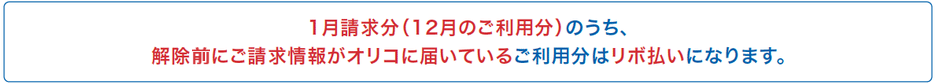 1月請求分（12月のご利用分）のうち、解除後にご請求情報がオリコに届いているご利用分はリボ払いになります。