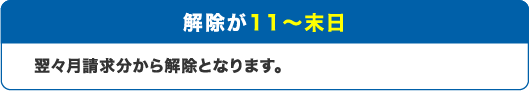 解除日が11日～末日：翌々月請求分から解除となります。