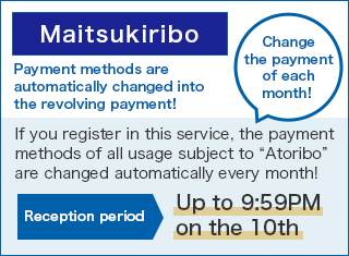 [Maitsukiribo] Payment methods are automatically changed into the revolving payment! Change the payment of each month! If you register in this service, the payment methods of all usage subject to “Atoribo” are changed automatically every month! Reception period:Up to 9:59PM on the 10th