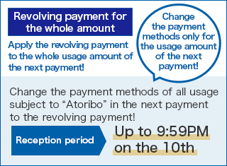 [Revolving payment for the whole amount] Apply the revolving payment to the whole usage amount of the next payment! Change the payment methods only for the usage amount of the next payment! Change the payment methods of all usage subject to “Atoribo” in the next payment to the revolving payment! Reception period:Up to 9:59PM  on the 10th