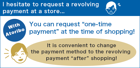 I hesitate to request a revolving payment at a store... You can request “one-time payment” at the time of shopping! It is convenient to change the payment method to the revolving payment “after” shopping!