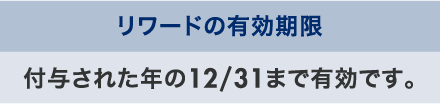 リワードの有効期限 付与された年の12/31まで有効です。