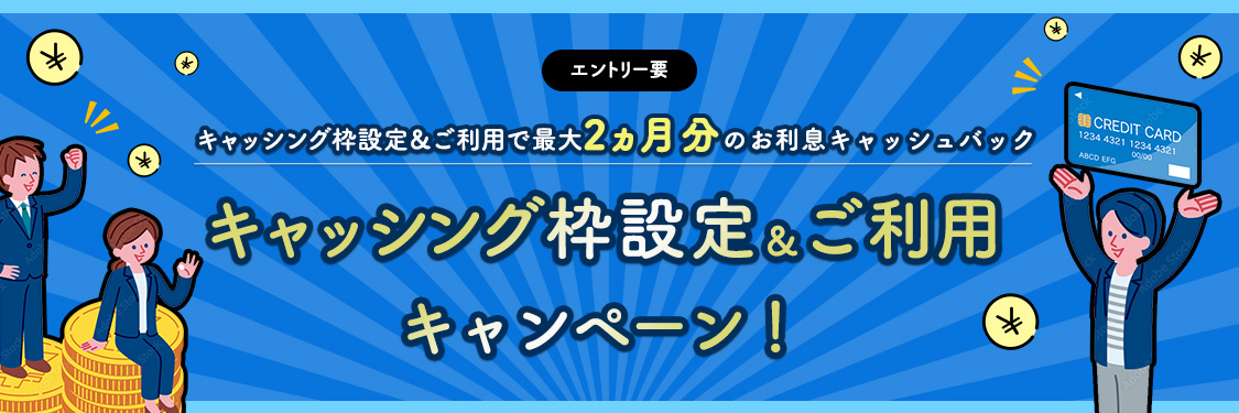 エントリー要 キャッシング枠設定＆ご利用で最大2ヵ月分のお利息キャッシュバック キャッシング枠設定＆ご利用キャンペーン！