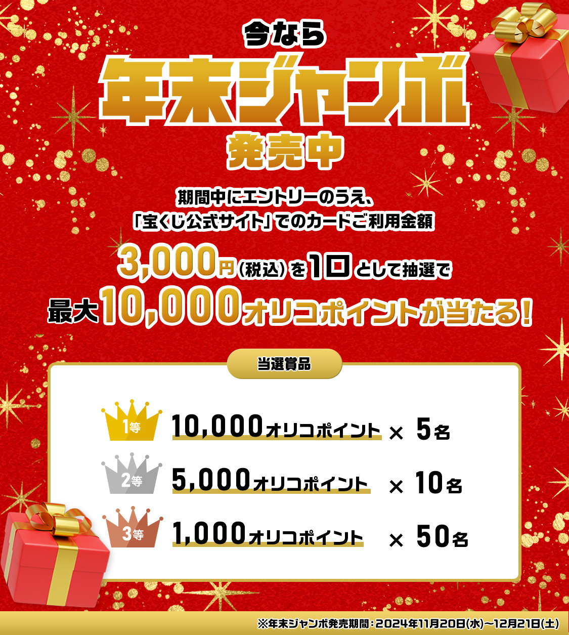 今なら年末ジャンボ発売中 期間中にエントリーのうえ、「宝くじ公式サイト」でのカードご利用金額3,000円（税込）を1口として抽選で最大10,000オリコポイントが当たる！ 当選賞品 1等10,000オリコポイント×5名 2等5,000オリコポイント×10名 3等1,000オリコポイント×50名 ※年末ジャンボ発売期間：2024年11月20日(木)～12月21日(土)