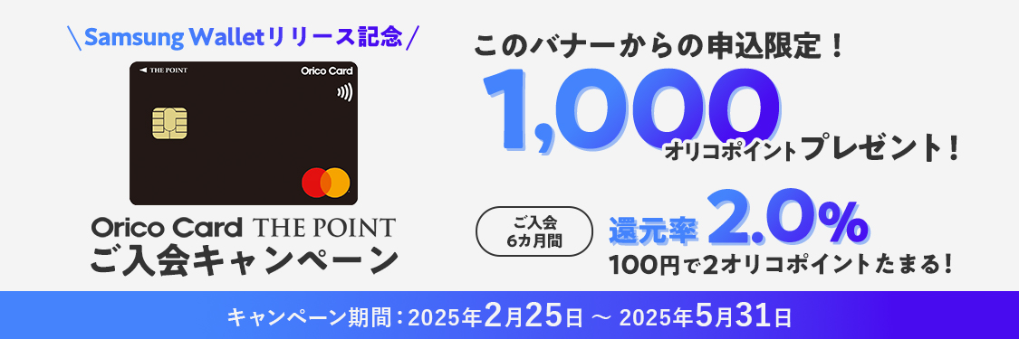 Samsung Walletリリース記念 Orico Card THE POINT ご入会キャンペーン このバナーからの申込限定！1,000オリコポイントプレゼント！ ご入会6カ月間還元率2.0% 100円で2オリコポイントたまる！ キャンペーン期間：2025年2月25日～2025年5月31日