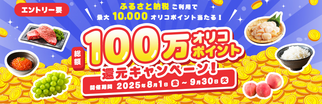 エントリー要 ふるさと納税ご利用で最大10,000オリコポイント当たる！ 総額100万オリコポイント還元キャンペーン！ 開催期間 2025年8月1日（金）～9月30日（火）