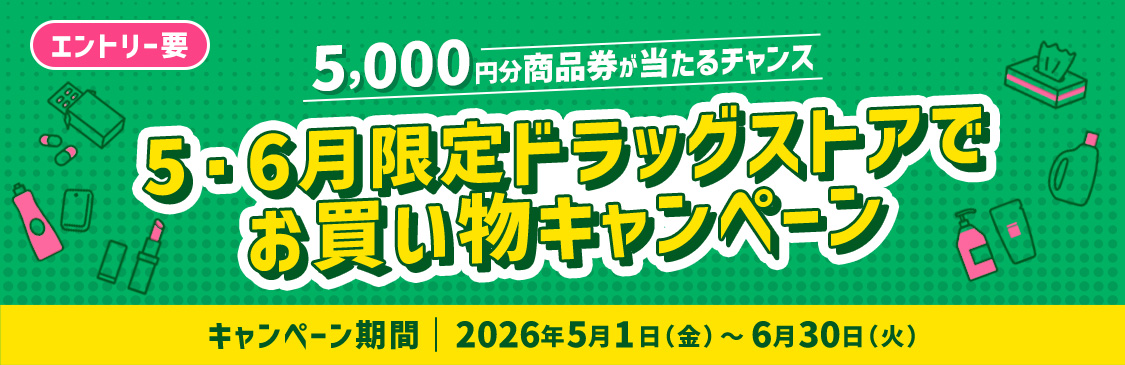エントリー要 5・6月限定ドラッグストアでお買い物キャンペーン 5,000円分商品券が当たるチャンス キャンペーン期間 2026年5月1日（金）～6月30日（火）