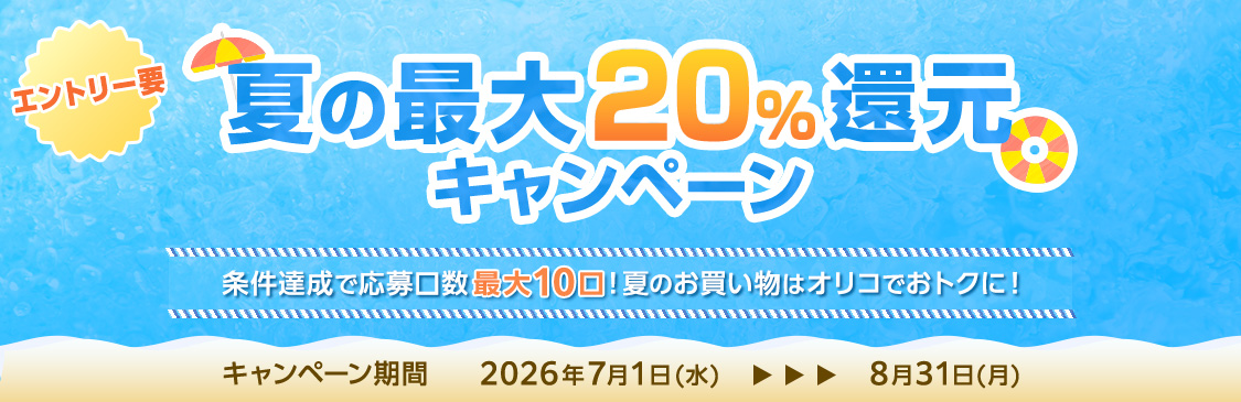 エントリー要 夏の最大20%還元キャンペーン 条件達成で応募口数最大10口!夏のお買い物はオリコでおトクに! キャンペーン期間 2026年7月1日(水)~8月31日(月)