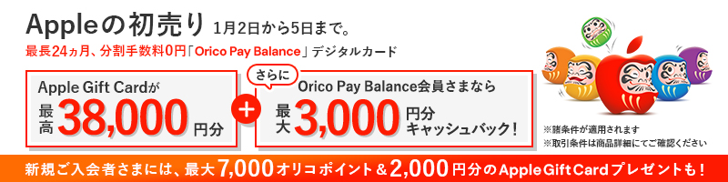Appleの初売り 1月2日から5日まで。最長24ヵ月、分割手数料0円「Orico Pay Balance」デジタルカード Apple Gift Cardが最高38,000円分さらにOrico Pay Balance会員さまなら最大3,000円分キャッシュバック! 新規ご入会者さま限定最大7,000オリコポイント&2,000円分のApple Gift Cardプレゼントも!