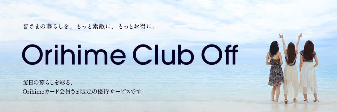 皆さまの暮らしを、もっと素敵に、もっとお得に。 Orihime Club Off 毎日の暮らしを彩る、Orihimeカード会員さま限定の優待サービスです。