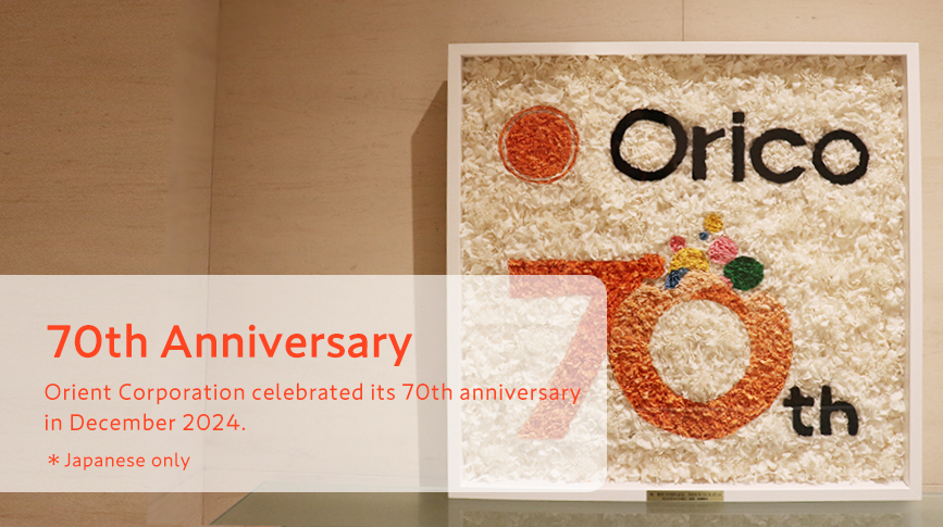 70th Anniversary Orient Corporation celebrated its 70th anniversary in December 2024. *Japanese only