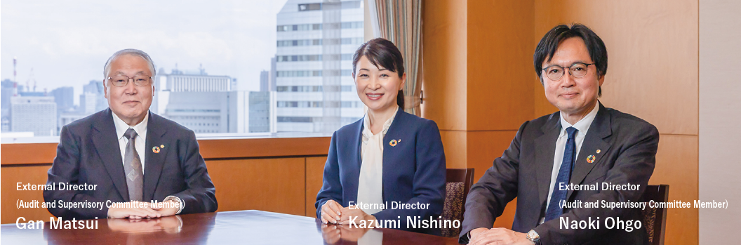 External Director(Audit and Supervisory Committee Member) Gan Matsui / External Director Kazumi Nishino / External Director(Audit and Supervisory Committee Member) Naoki Ohgo
