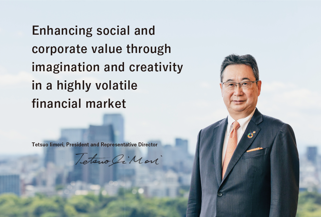 Enhancing social and corporate value through imagination and creativity in a highly volatile financial market. Tetsuo Iimori, President and Representative Director