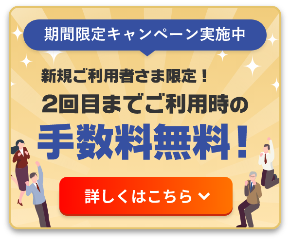 期間限定キャンペーン実施中 新規ご利用者さま限定！2回目までご利用時の手数料無料！ 詳しくはこちら