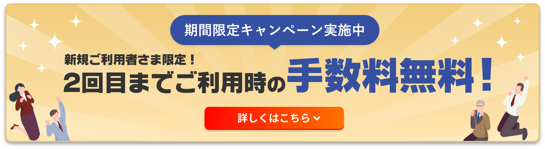 期間限定キャンペーン実施中 新規ご利用者さま限定！2回目までご利用時の手数料無料！ 詳しくはこちら